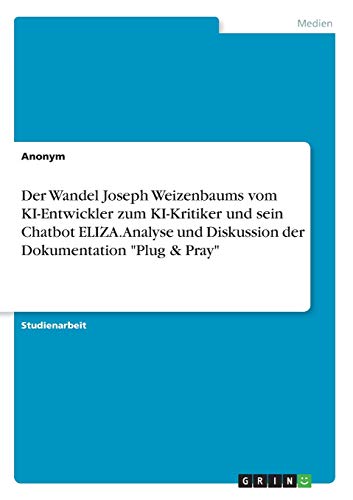 Der Wandel Joseph Weizenbaums vom KI-Entwickler zum KI-Kritiker und sein Chatbot ELIZA. Analyse und Diskussion der Dokumentation "Plug & Pray" Der Wandel Joseph Weizenbaums vom KI-Entwickler zum KI-Kritiker und sein Chatbot ELIZA. Analyse und Diskussion der Dokumentation "Plug & Pray"