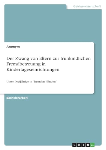 Der Zwang von Eltern zur frühkindlichen Fremdbetreuung in Kindertageseinrichtungen: Unter Dreijährige in "fremden Händen" Der Zwang von Eltern zur frühkindlichen Fremdbetreuung in Kindertageseinrichtungen: Unter Dreijährige in "fremden Händen" von GRIN Verlag