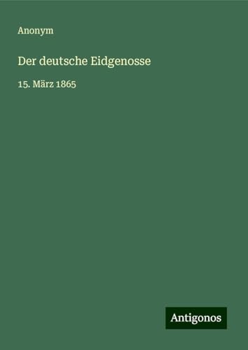 Der deutsche Eidgenosse: 15. März 1865 Der deutsche Eidgenosse: 15. März 1865 von Antigonos Verlag