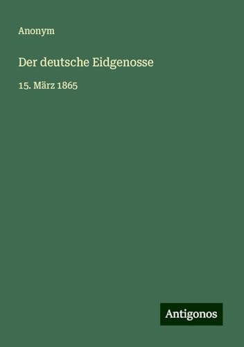 Der deutsche Eidgenosse: 15. März 1865 Der deutsche Eidgenosse: 15. März 1865 von Antigonos Verlag