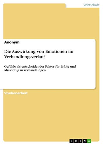 Die Auswirkung von Emotionen im Verhandlungsverlauf: Gefühle als entscheidender Faktor für Erfolg und Misserfolg in Verhandlungen Die Auswirkung von Emotionen im Verhandlungsverlauf: Gefühle als entscheidender Faktor für Erfolg und Misserfolg in Verhandlungen