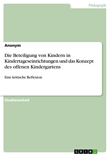 Die Beteiligung von Kindern in Kindertageseinrichtungen und das Konzept des offenen Kindergartens: Eine kritische Reflexion Die Beteiligung von Kindern in Kindertageseinrichtungen und das Konzept des offenen Kindergartens: Eine kritische Reflexion