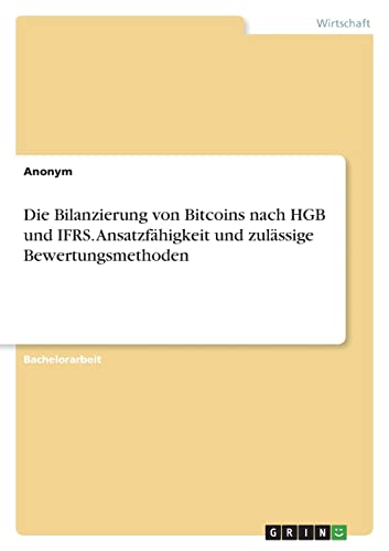 Die Bilanzierung von Bitcoins nach HGB und IFRS. Ansatzfähigkeit und zulässige Bewertungsmethoden Die Bilanzierung von Bitcoins nach HGB und IFRS. Ansatzfähigkeit und zulässige Bewertungsmethoden