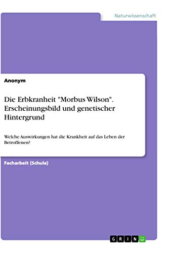 Die Erbkranheit "Morbus Wilson". Erscheinungsbild und genetischer Hintergrund: Welche Auswirkungen hat die Krankheit auf das Leben der Betroffenen? Die Erbkranheit "Morbus Wilson". Erscheinungsbild und genetischer Hintergrund: Welche Auswirkungen hat die Krankheit auf das Leben der Betroffenen? von Grin Verlag