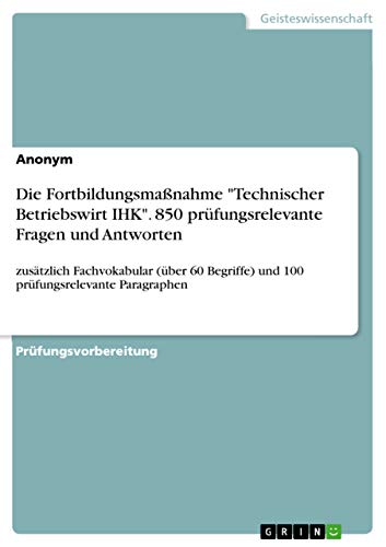 Die Fortbildungsmaßnahme "Technischer Betriebswirt IHK". 850 prüfungsrelevante Fragen und Antworten: zusätzlich Fachvokabular (über 60 Begriffe) und 100 prüfungsrelevante Paragraphen