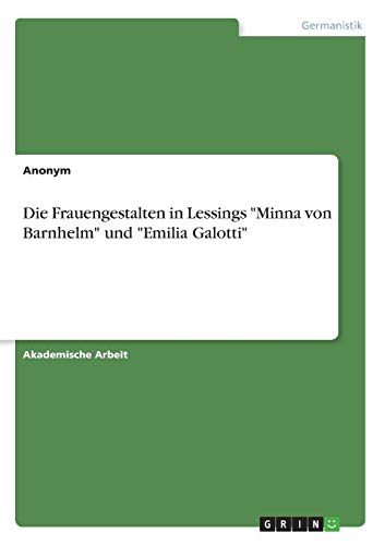 Die Frauengestalten in Lessings "Minna von Barnhelm" und "Emilia Galotti" Die Frauengestalten in Lessings "Minna von Barnhelm" und "Emilia Galotti" von Grin Verlag