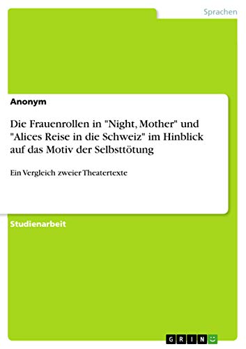 Die Frauenrollen in "Night, Mother" und "Alices Reise in die Schweiz" im Hinblick auf das Motiv der Selbsttötung: Ein Vergleich zweier Theatertexte Die Frauenrollen in "Night, Mother" und "Alices Reise in die Schweiz" im Hinblick auf das Motiv der Selbsttötung: Ein Vergleich zweier Theatertexte von Grin Verlag