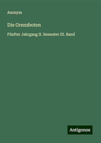 Die Grenzboten: Fünfter Jahrgang II. Semester III. Band Die Grenzboten: Fünfter Jahrgang II. Semester III. Band von Antigonos Verlag