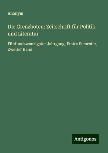 Die Grenzboten: Zeitschrift für Politik und Literatur: Fünfundzwanzigster Jahrgang, Erstes Semester, Zweiter Band Die Grenzboten: Zeitschrift für Politik und Literatur: Fünfundzwanzigster Jahrgang, Erstes Semester, Zweiter Band von Antigonos Verlag