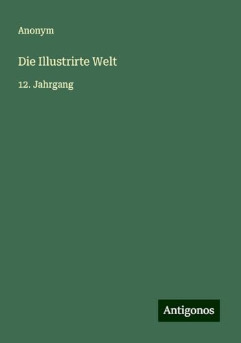 Die Illustrirte Welt: 12. Jahrgang Die Illustrirte Welt: 12. Jahrgang von Antigonos Verlag
