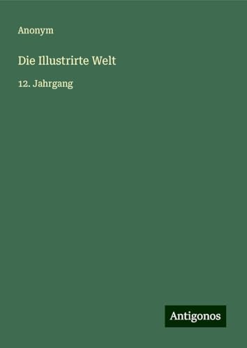 Die Illustrirte Welt: 12. Jahrgang Die Illustrirte Welt: 12. Jahrgang von Antigonos Verlag