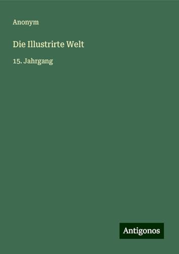 Die Illustrirte Welt: 15. Jahrgang Die Illustrirte Welt: 15. Jahrgang von Antigonos Verlag