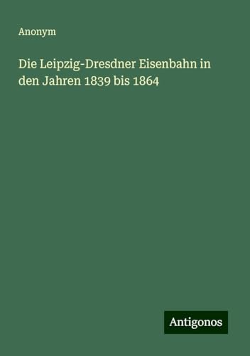 Die Leipzig-Dresdner Eisenbahn in den Jahren 1839 bis 1864 Die Leipzig-Dresdner Eisenbahn in den Jahren 1839 bis 1864 von Antigonos Verlag