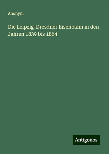 Die Leipzig-Dresdner Eisenbahn in den Jahren 1839 bis 1864 Die Leipzig-Dresdner Eisenbahn in den Jahren 1839 bis 1864 von Antigonos Verlag