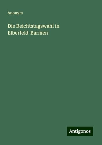Die Reichtstagswahl in Elberfeld-Barmen Die Reichtstagswahl in Elberfeld-Barmen von Antigonos Verlag