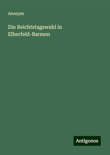 Die Reichtstagswahl in Elberfeld-Barmen Die Reichtstagswahl in Elberfeld-Barmen von Antigonos Verlag