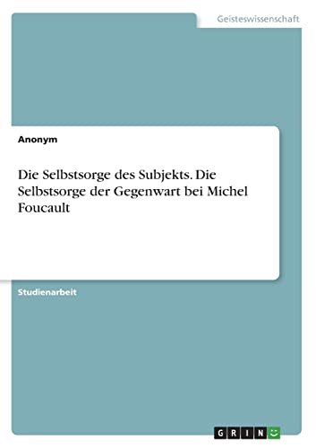 Die Selbstsorge des Subjekts. Die Selbstsorge der Gegenwart bei Michel Foucault