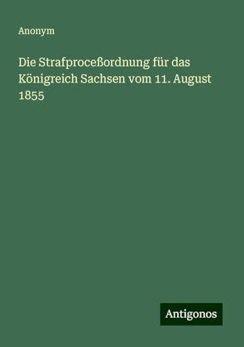 Die Strafproceßordnung für das Königreich Sachsen vom 11. August 1855 Die Strafproceßordnung für das Königreich Sachsen vom 11. August 1855 von Antigonos Verlag
