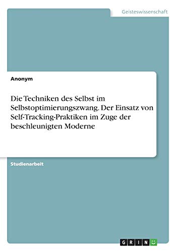 Die Techniken des Selbst im Selbstoptimierungszwang. Der Einsatz von Self-Tracking-Praktiken im Zuge der beschleunigten Moderne Die Techniken des Selbst im Selbstoptimierungszwang. Der Einsatz von Self-Tracking-Praktiken im Zuge der beschleunigten Moderne von Grin Verlag