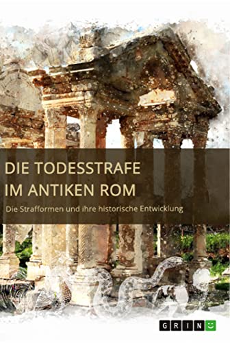 Die Todesstrafe im antiken Rom. Die Strafformen und ihre historische Entwicklung Die Todesstrafe im antiken Rom. Die Strafformen und ihre historische Entwicklung
