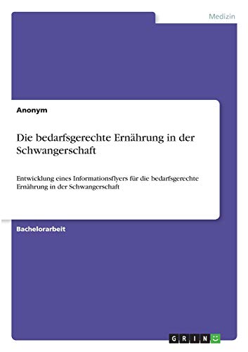 Die bedarfsgerechte Ernährung in der Schwangerschaft: Entwicklung eines Informationsflyers für die bedarfsgerechte Ernährung in der Schwangerschaft Die bedarfsgerechte Ernährung in der Schwangerschaft: Entwicklung eines Informationsflyers für die bedarfsgerechte Ernährung in der Schwangerschaft