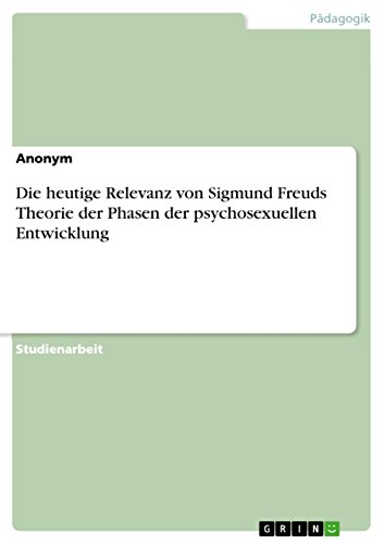 Die heutige Relevanz von Sigmund Freuds Theorie der Phasen der psychosexuellen Entwicklung Die heutige Relevanz von Sigmund Freuds Theorie der Phasen der psychosexuellen Entwicklung