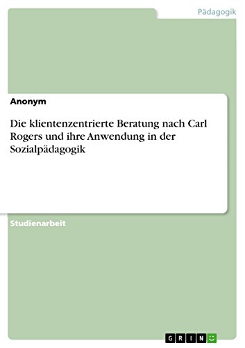 Die klientenzentrierte Beratung nach Carl Rogers und ihre Anwendung in der Sozialpädagogik Die klientenzentrierte Beratung nach Carl Rogers und ihre Anwendung in der Sozialpädagogik