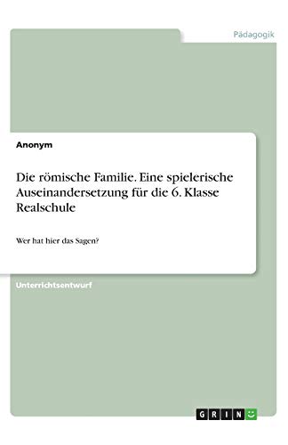 Die römische Familie. Eine spielerische Auseinandersetzung für die 6. Klasse Realschule: Wer hat hier das Sagen? Die römische Familie. Eine spielerische Auseinandersetzung für die 6. Klasse Realschule: Wer hat hier das Sagen?