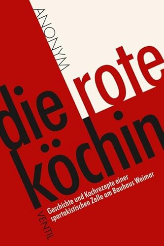 Die rote Köchin: Geschichte und Kochrezepte einer spartakistischen Zelle am Bauhaus Weimar
