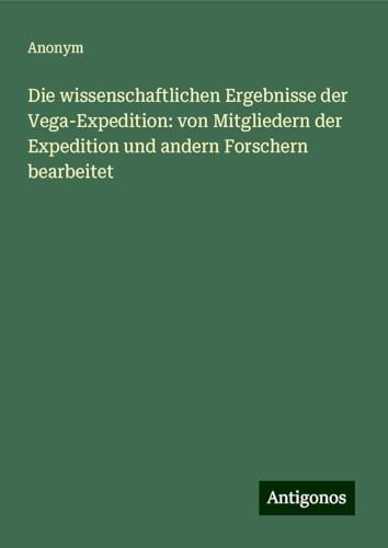 Die wissenschaftlichen Ergebnisse der Vega-Expedition: von Mitgliedern der Expedition und andern Forschern bearbeitet Die wissenschaftlichen Ergebnisse der Vega-Expedition: von Mitgliedern der Expedition und andern Forschern bearbeitet von Antigonos Verlag