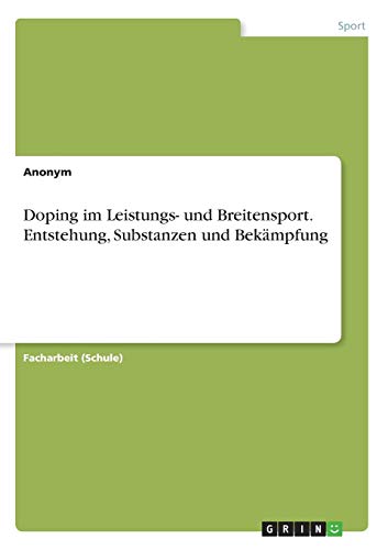 Doping im Leistungs- und Breitensport. Entstehung, Substanzen und Bekämpfung Doping im Leistungs- und Breitensport. Entstehung, Substanzen und Bekämpfung