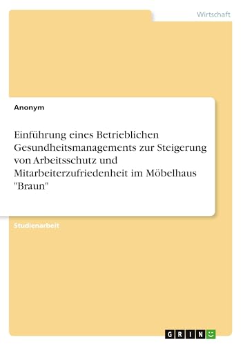 Einführung eines Betrieblichen Gesundheitsmanagements zur Steigerung von Arbeitsschutz und Mitarbeiterzufriedenheit im Möbelhaus "Braun" Einführung eines Betrieblichen Gesundheitsmanagements zur Steigerung von Arbeitsschutz und Mitarbeiterzufriedenheit im Möbelhaus "Braun" von GRIN Verlag