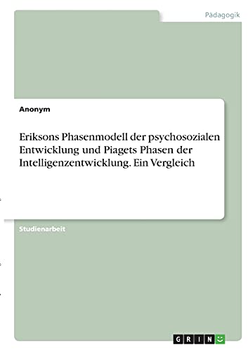 Eriksons Phasenmodell der psychosozialen Entwicklung und Piagets Phasen der Intelligenzentwicklung. Ein Vergleich Eriksons Phasenmodell der psychosozialen Entwicklung und Piagets Phasen der Intelligenzentwicklung. Ein Vergleich