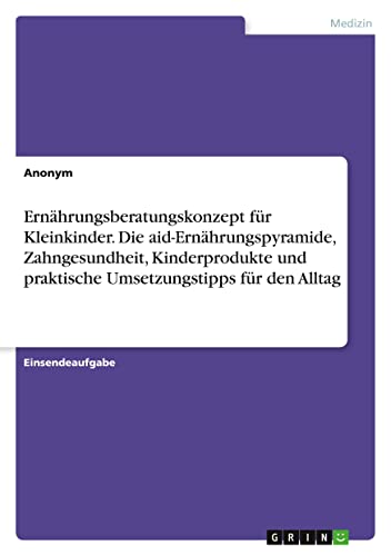 Ernährungsberatungskonzept für Kleinkinder. Die aid-Ernährungspyramide, Zahngesundheit, Kinderprodukte und praktische Umsetzungstipps für den Alltag Ernährungsberatungskonzept für Kleinkinder. Die aid-Ernährungspyramide, Zahngesundheit, Kinderprodukte und praktische Umsetzungstipps für den Alltag von GRIN Verlag