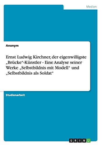 Ernst Ludwig Kirchner, der eigenwilligste ¿Brücke¿-Künstler - Eine Analyse seiner Werke ¿Selbstbildnis mit Modell¿ und ¿Selbstbildnis als Soldat¿ Ernst Ludwig Kirchner, der eigenwilligste ¿Brücke¿-Künstler - Eine Analyse seiner Werke ¿Selbstbildnis mit Modell¿ und ¿Selbstbildnis als Soldat¿