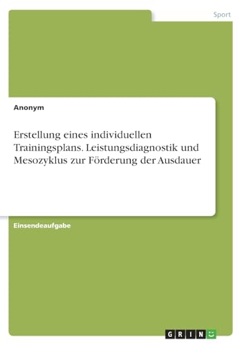 Erstellung eines individuellen Trainingsplans. Leistungsdiagnostik und Mesozyklus zur Förderung der Ausdauer Erstellung eines individuellen Trainingsplans. Leistungsdiagnostik und Mesozyklus zur Förderung der Ausdauer von GRIN Verlag
