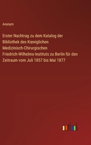 Erster Nachtrag zu dem Katalog der Bibliothek des K¿niglichen Medizinisch-Chirurgischen Friedrich-Wilhelms-Instituts zu Berlin für den Zeitraum vom Juli 1857 bis Mai 1877 von Outlook Verlag