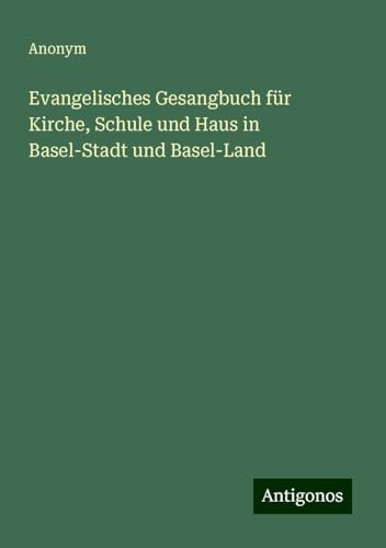Evangelisches Gesangbuch für Kirche, Schule und Haus in Basel-Stadt und Basel-Land Evangelisches Gesangbuch für Kirche, Schule und Haus in Basel-Stadt und Basel-Land von Antigonos Verlag
