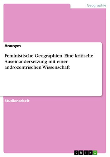 Feministische Geographien. Eine kritische Auseinandersetzung mit einer androzentrischen Wissenschaft Feministische Geographien. Eine kritische Auseinandersetzung mit einer androzentrischen Wissenschaft