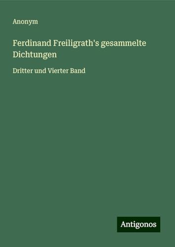 Ferdinand Freiligrath's gesammelte Dichtungen: Dritter und Vierter Band Ferdinand Freiligrath's gesammelte Dichtungen: Dritter und Vierter Band von Antigonos Verlag
