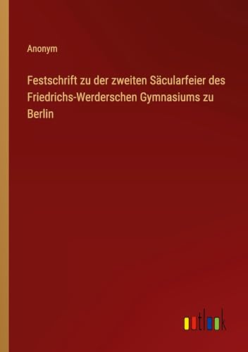 Festschrift zu der zweiten Säcularfeier des Friedrichs-Werderschen Gymnasiums zu Berlin von Outlook Verlag