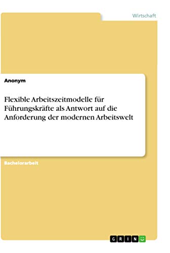 Flexible Arbeitszeitmodelle für Führungskräfte als Antwort auf die Anforderung der modernen Arbeitswelt Flexible Arbeitszeitmodelle für Führungskräfte als Antwort auf die Anforderung der modernen Arbeitswelt