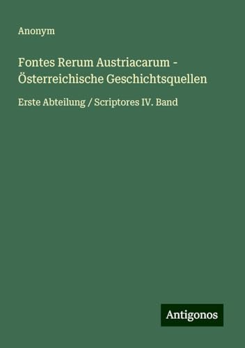 Fontes Rerum Austriacarum - Österreichische Geschichtsquellen: Erste Abteilung / Scriptores IV. Band Fontes Rerum Austriacarum - Österreichische Geschichtsquellen: Erste Abteilung / Scriptores IV. Band von Antigonos Verlag