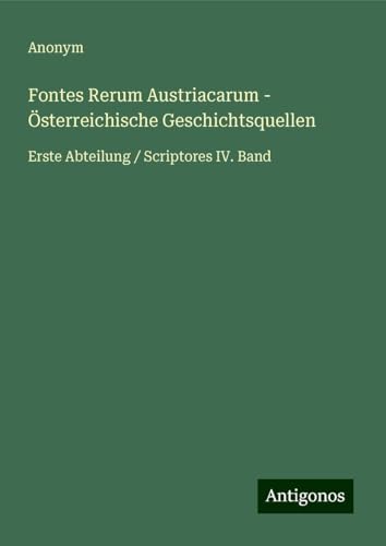 Fontes Rerum Austriacarum - Österreichische Geschichtsquellen: Erste Abteilung / Scriptores IV. Band Fontes Rerum Austriacarum - Österreichische Geschichtsquellen: Erste Abteilung / Scriptores IV. Band von Antigonos Verlag