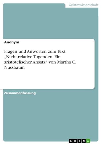 Fragen und Anworten zum Text ¿Nicht-relative Tugenden. Ein aristotelischer Ansatz¿ von Martha C. Nussbaum Fragen und Anworten zum Text ¿Nicht-relative Tugenden. Ein aristotelischer Ansatz¿ von Martha C. Nussbaum von GRIN Verlag