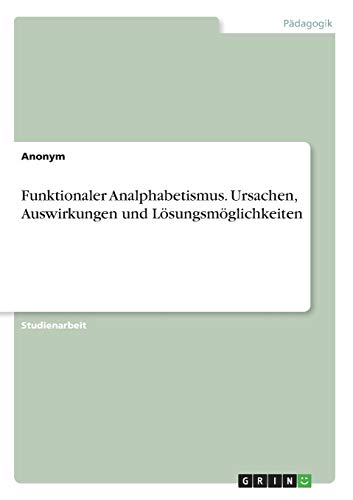 Funktionaler Analphabetismus. Ursachen, Auswirkungen und Lösungsmöglichkeiten Funktionaler Analphabetismus. Ursachen, Auswirkungen und Lösungsmöglichkeiten