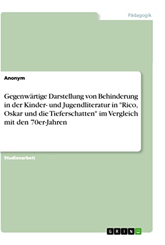 Gegenwärtige Darstellung von Behinderung in der Kinder- und Jugendliteratur in "Rico, Oskar und die Tieferschatten" im Vergleich mit den 70er-Jahren Gegenwärtige Darstellung von Behinderung in der Kinder- und Jugendliteratur in "Rico, Oskar und die Tieferschatten" im Vergleich mit den 70er-Jahren