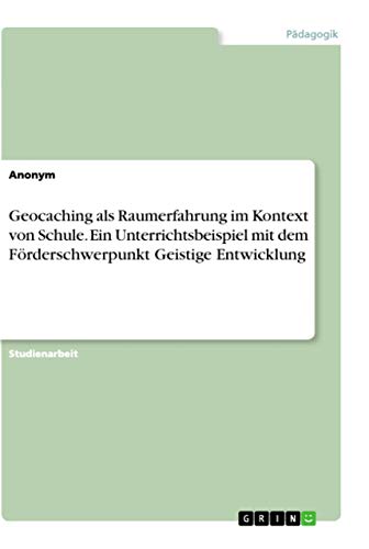 Geocaching als Raumerfahrung im Kontext von Schule. Ein Unterrichtsbeispiel mit dem Förderschwerpunkt Geistige Entwicklung Geocaching als Raumerfahrung im Kontext von Schule. Ein Unterrichtsbeispiel mit dem Förderschwerpunkt Geistige Entwicklung