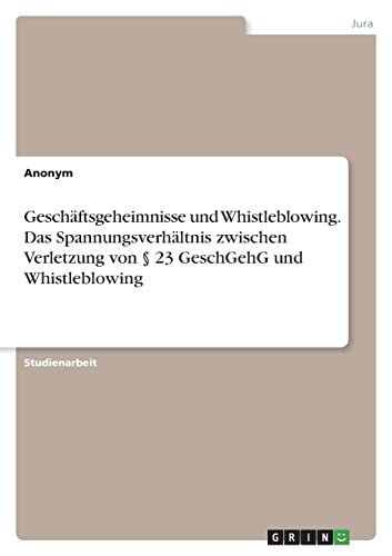 Geschäftsgeheimnisse und Whistleblowing. Das Spannungsverhältnis zwischen Verletzung von § 23 GeschGehG und Whistleblowing Geschäftsgeheimnisse und Whistleblowing. Das Spannungsverhältnis zwischen Verletzung von § 23 GeschGehG und Whistleblowing