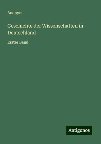 Geschichte der Wissenschaften in Deutschland: Erster Band Geschichte der Wissenschaften in Deutschland: Erster Band von Antigonos Verlag